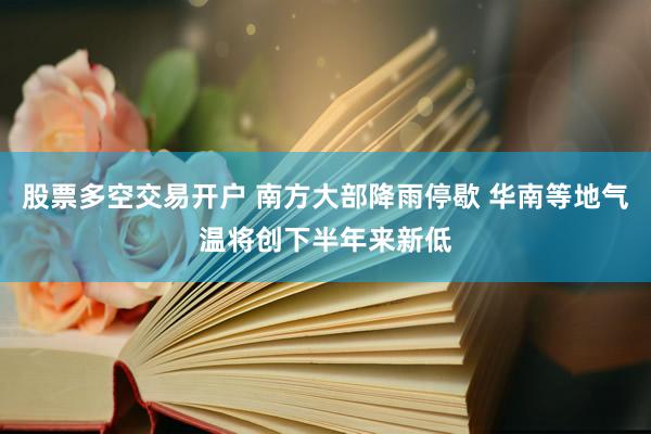 股票多空交易开户 南方大部降雨停歇 华南等地气温将创下半年来新低