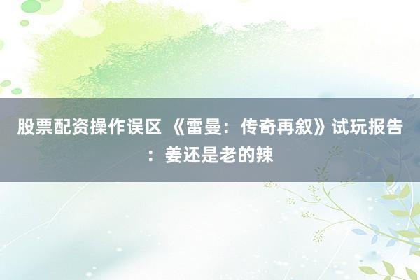 股票配资操作误区 《雷曼：传奇再叙》试玩报告：姜还是老的辣