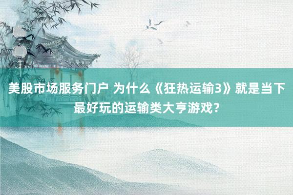 美股市场服务门户 为什么《狂热运输3》就是当下最好玩的运输类大亨游戏？