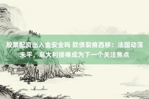 股票配资出入金安全吗 欧债裂痕西移：法国动荡未平，意大利接棒成为下一个关注焦点
