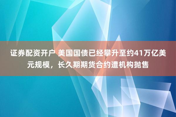 证券配资开户 美国国债已经攀升至约41万亿美元规模，长久期期货合约遭机构抛售