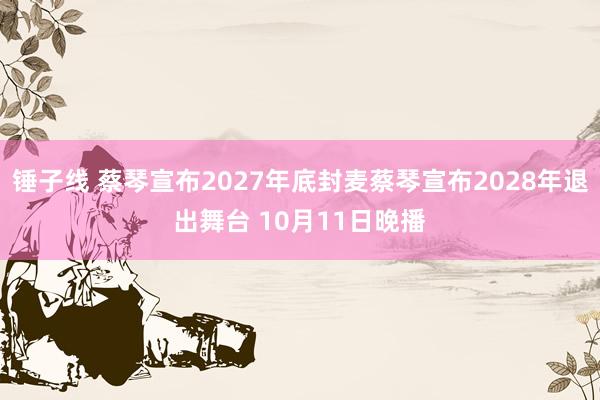 锤子线 蔡琴宣布2027年底封麦蔡琴宣布2028年退出舞台 10月11日晚播