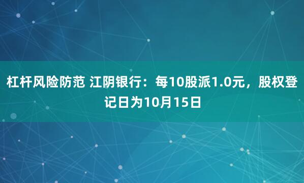 杠杆风险防范 江阴银行：每10股派1.0元，股权登记日为10月15日