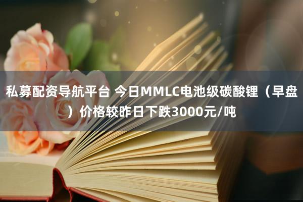 私募配资导航平台 今日MMLC电池级碳酸锂（早盘）价格较昨日下跌3000元/吨