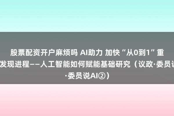 股票配资开户麻烦吗 AI助力 加快“从0到1”重大科学发现进程——人工智能如何赋能基础研究（议政·委员说AI②）