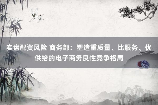 实盘配资风险 商务部：塑造重质量、比服务、优供给的电子商务良性竞争格局