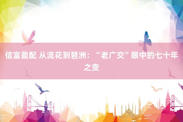 信富盈配 从流花到琶洲：“老广交”眼中的七十年之变