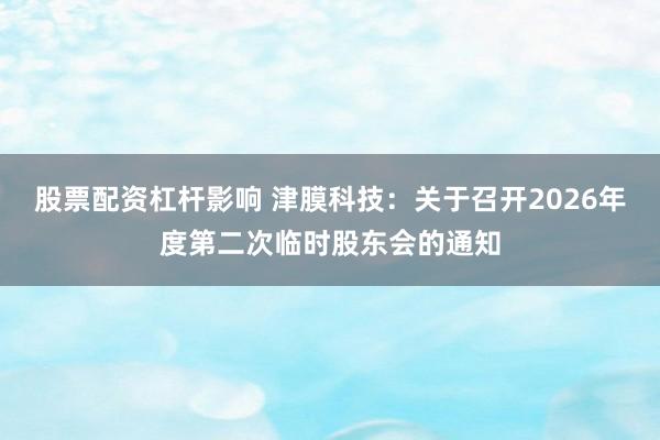 股票配资杠杆影响 津膜科技：关于召开2026年度第二次临时股东会的通知