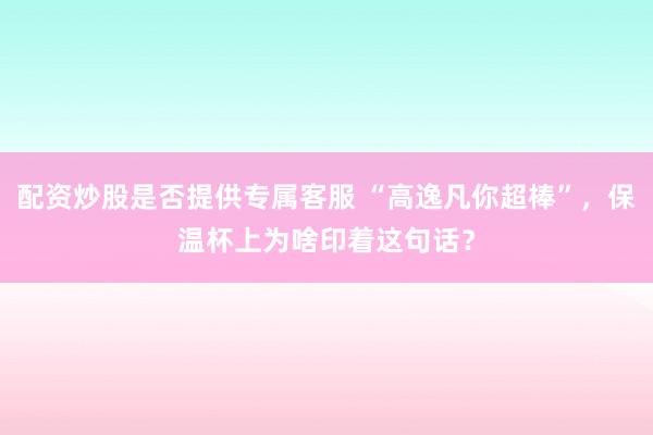 配资炒股是否提供专属客服 “高逸凡你超棒”，保温杯上为啥印着这句话？