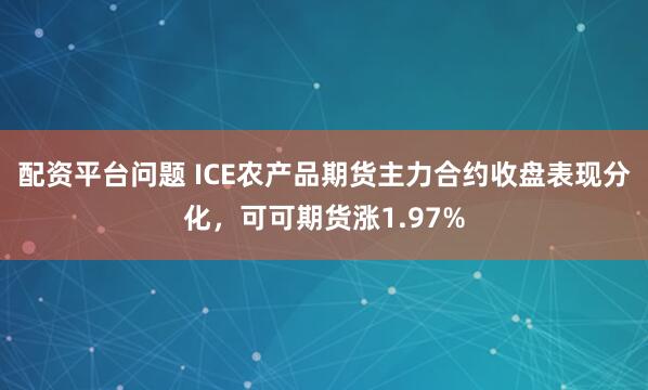 配资平台问题 ICE农产品期货主力合约收盘表现分化，可可期货涨1.97%