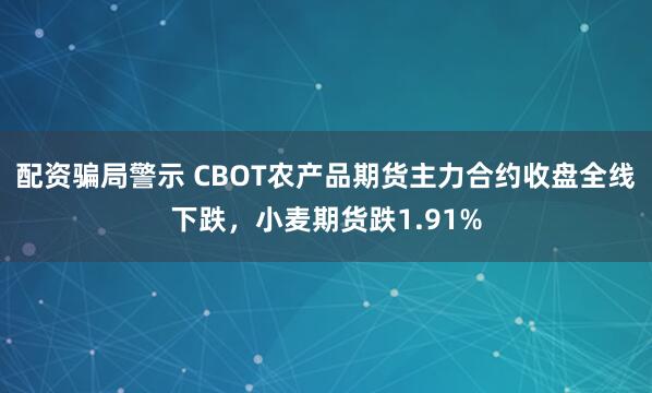 配资骗局警示 CBOT农产品期货主力合约收盘全线下跌，小麦期货跌1.91%