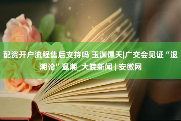 配资开户流程售后支持吗 玉渊谭天|广交会见证“退潮论”退潮_大皖新闻 | 安徽网