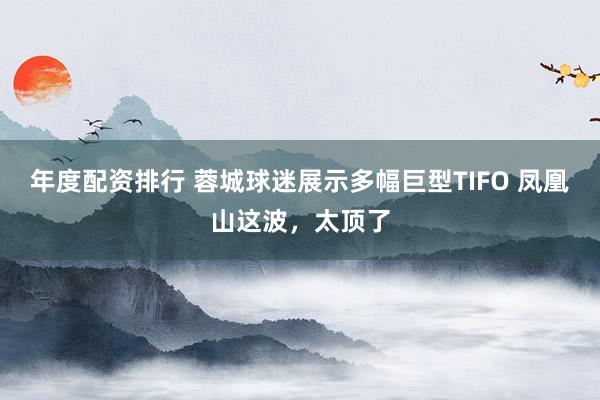 年度配资排行 蓉城球迷展示多幅巨型TIFO 凤凰山这波，太顶了
