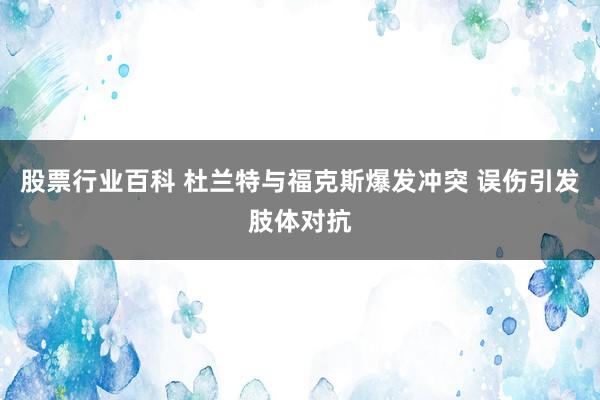 股票行业百科 杜兰特与福克斯爆发冲突 误伤引发肢体对抗