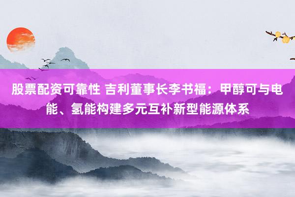 股票配资可靠性 吉利董事长李书福：甲醇可与电能、氢能构建多元互补新型能源体系