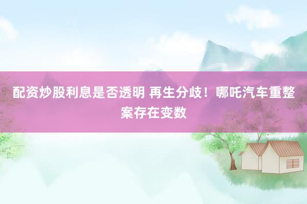 配资炒股利息是否透明 再生分歧！哪吒汽车重整案存在变数