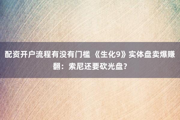 配资开户流程有没有门槛 《生化9》实体盘卖爆赚翻：索尼还要砍光盘？