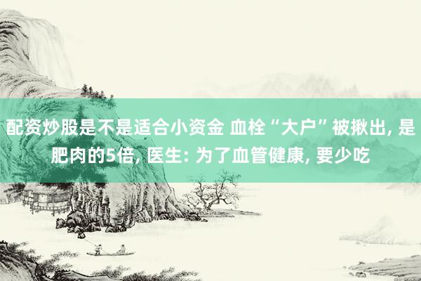 配资炒股是不是适合小资金 血栓“大户”被揪出, 是肥肉的5倍, 医生: 为了血管健康, 要少吃