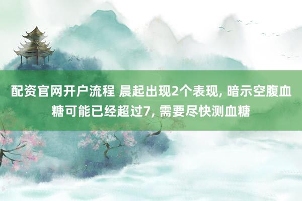 配资官网开户流程 晨起出现2个表现, 暗示空腹血糖可能已经超过7, 需要尽快测血糖