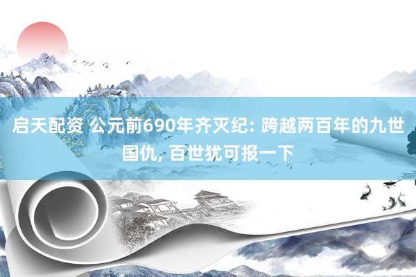 启天配资 公元前690年齐灭纪: 跨越两百年的九世国仇, 百世犹可报一下