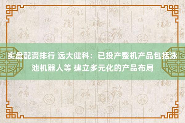实盘配资排行 远大健科：已投产整机产品包括泳池机器人等 建立多元化的产品布局
