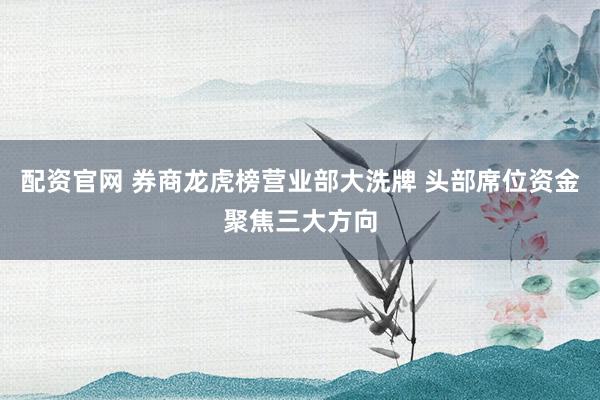 配资官网 券商龙虎榜营业部大洗牌 头部席位资金聚焦三大方向