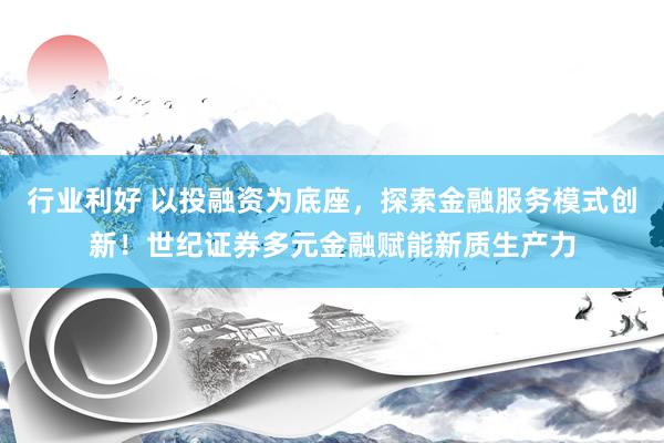 行业利好 以投融资为底座，探索金融服务模式创新！世纪证券多元金融赋能新质生产力