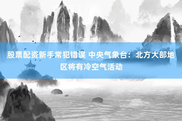 股票配资新手常犯错误 中央气象台:北方大部地区将有冷空气活动