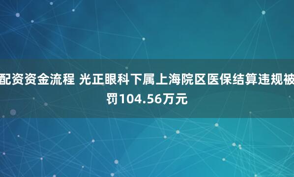 配资资金流程 光正眼科下属上海院区医保结算违规被罚104.56万元