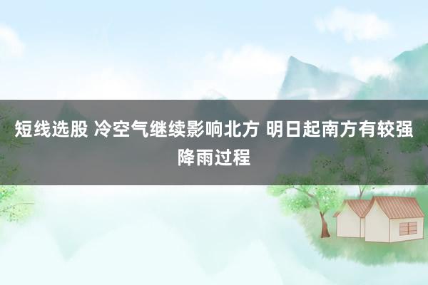 短线选股 冷空气继续影响北方 明日起南方有较强降雨过程