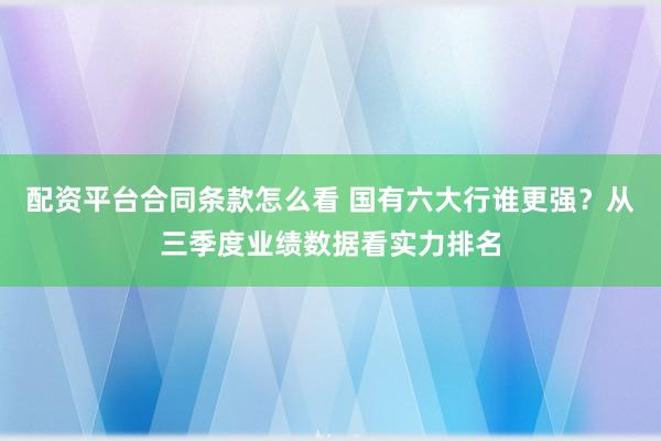 配资平台合同条款怎么看 国有六大行谁更强？从三季度业绩数据看实力排名