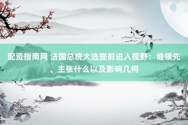 配资指南网 法国总统大选提前进入视野：谁领先、主张什么以及影响几何