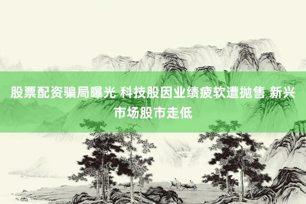 股票配资骗局曝光 科技股因业绩疲软遭抛售 新兴市场股市走低